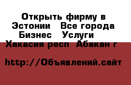 Открыть фирму в Эстонии - Все города Бизнес » Услуги   . Хакасия респ.,Абакан г.